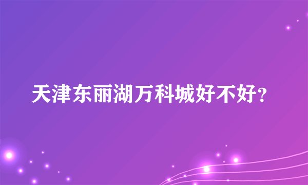 天津东丽湖万科城好不好？