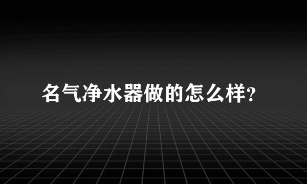 名气净水器做的怎么样？