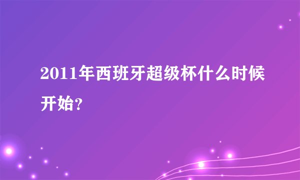 2011年西班牙超级杯什么时候开始？