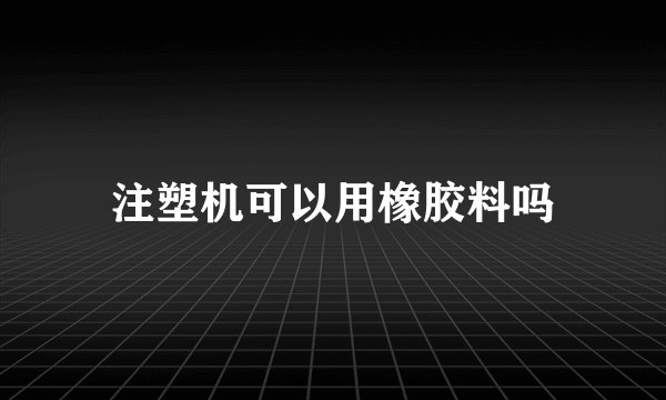注塑机可以用橡胶料吗