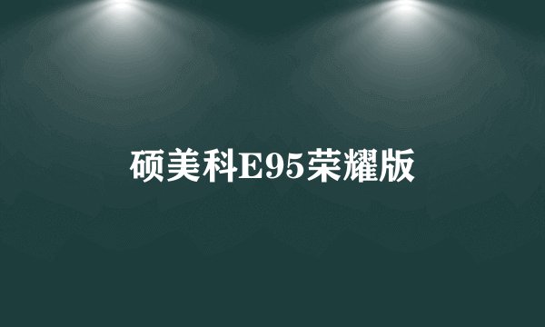 硕美科E95荣耀版