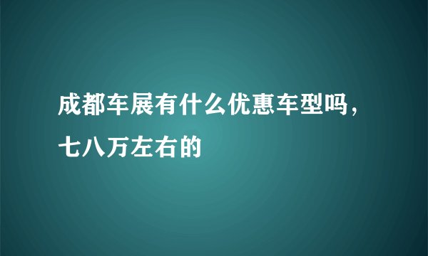 成都车展有什么优惠车型吗，七八万左右的