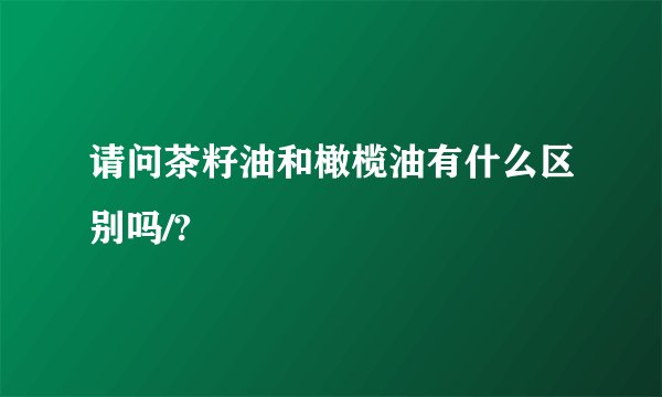 请问茶籽油和橄榄油有什么区别吗/?