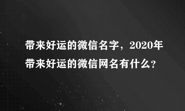带来好运的微信名字,2020年带来好运的微信网名有什么?