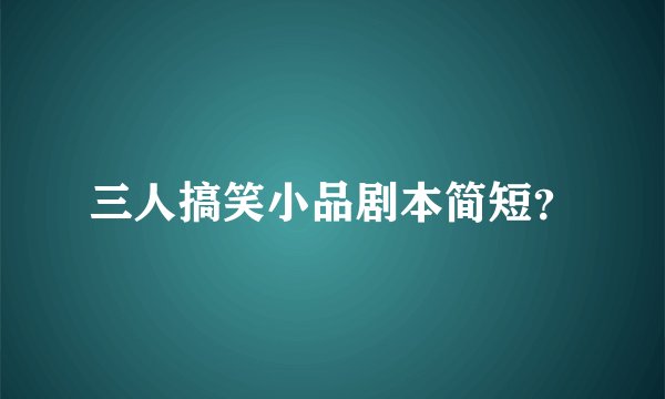 三人搞笑小品剧本简短？