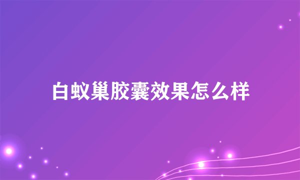 白蚁巢胶囊效果怎么样