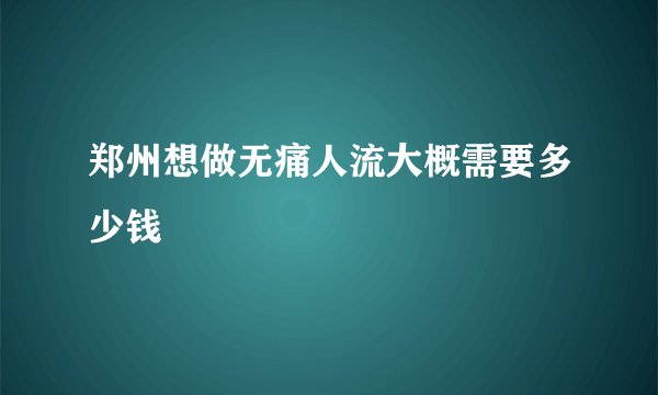 郑州想做无痛人流大概需要多少钱