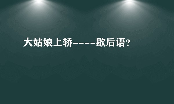 大姑娘上轿----歇后语？