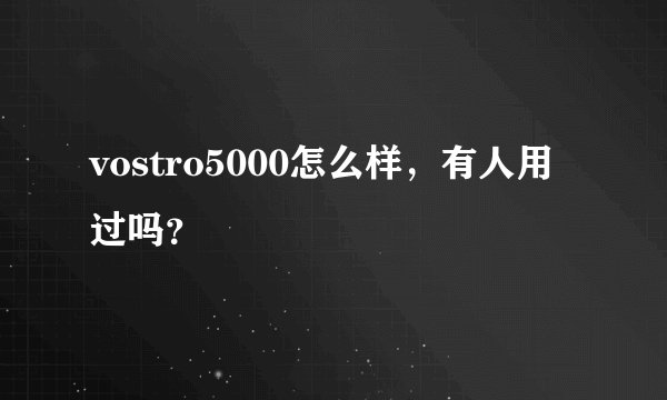 vostro5000怎么样，有人用过吗？