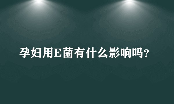 孕妇用E菌有什么影响吗？