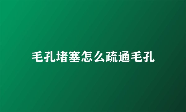 毛孔堵塞怎么疏通毛孔