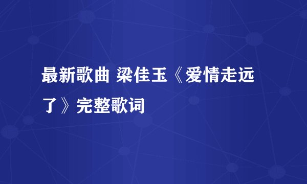 最新歌曲 梁佳玉《爱情走远了》完整歌词