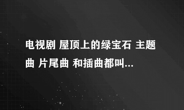 电视剧 屋顶上的绿宝石 主题曲 片尾曲 和插曲都叫什么名字