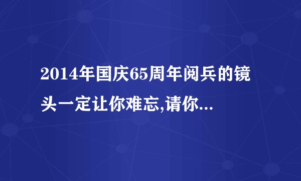 2014年国庆65周年阅兵的镜头一定让你难忘,请你选择最难忘的镜头配上一段文字？