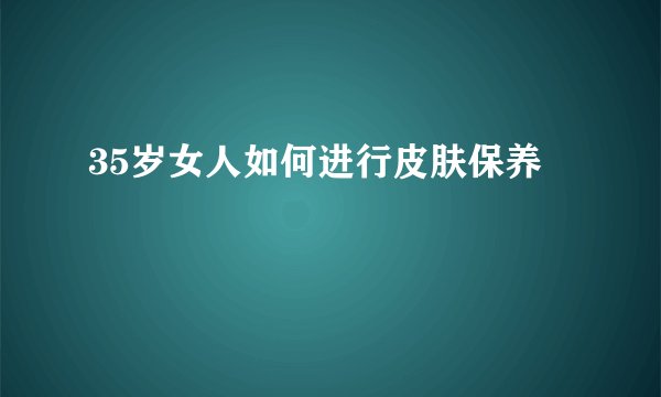 35岁女人如何进行皮肤保养