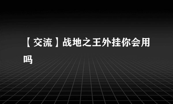 【交流】战地之王外挂你会用吗