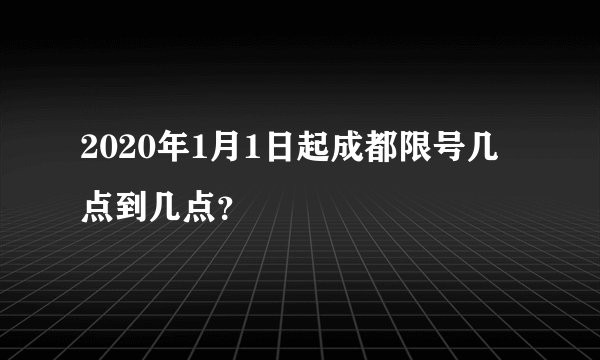 2020年1月1日起成都限号几点到几点？