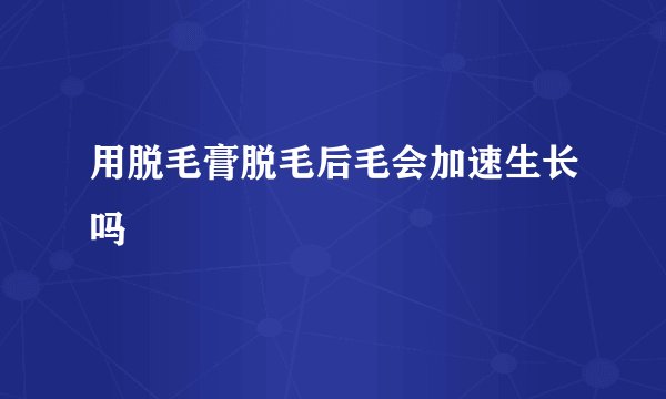 用脱毛膏脱毛后毛会加速生长吗