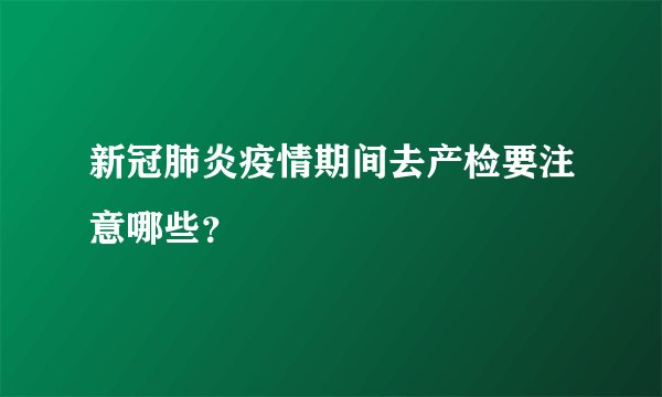 新冠肺炎疫情期间去产检要注意哪些？