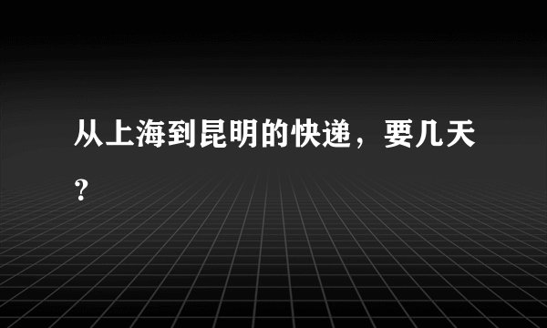 从上海到昆明的快递，要几天？
