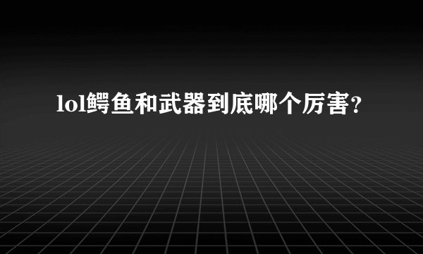 lol鳄鱼和武器到底哪个厉害？
