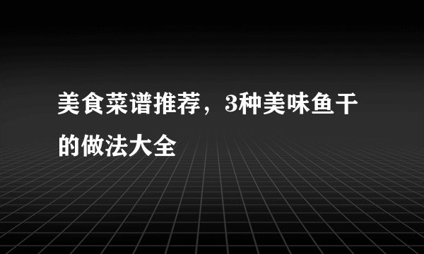 美食菜谱推荐，3种美味鱼干的做法大全