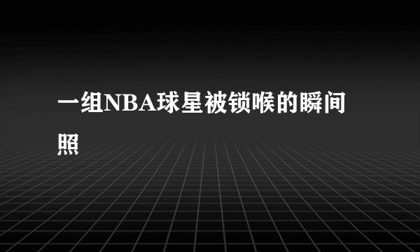 一组NBA球星被锁喉的瞬间照