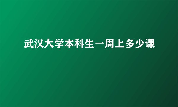 武汉大学本科生一周上多少课