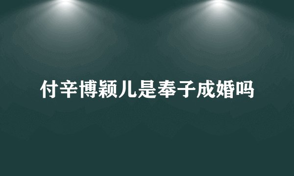 付辛博颖儿是奉子成婚吗