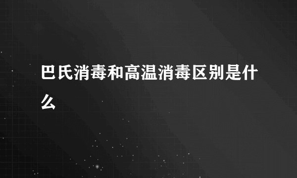 巴氏消毒和高温消毒区别是什么