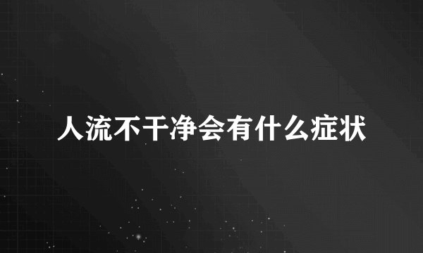 人流不干净会有什么症状