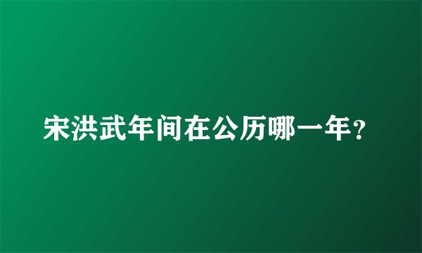 宋洪武年间在公历哪一年？