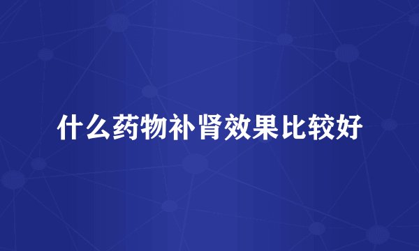 什么药物补肾效果比较好