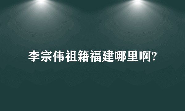 李宗伟祖籍福建哪里啊?