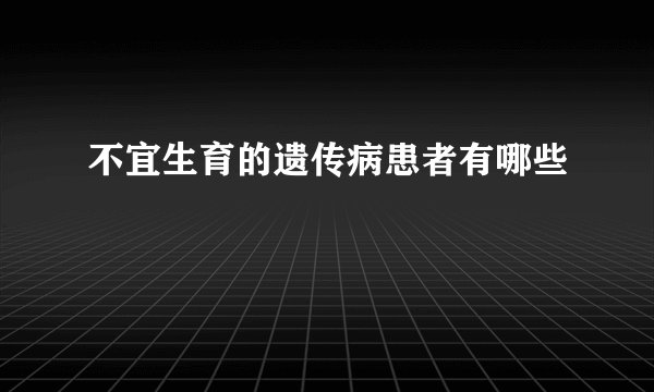 不宜生育的遗传病患者有哪些