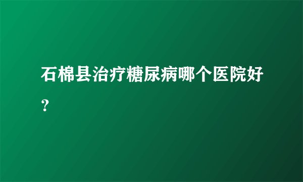 石棉县治疗糖尿病哪个医院好？