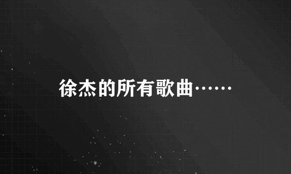 徐杰的所有歌曲……