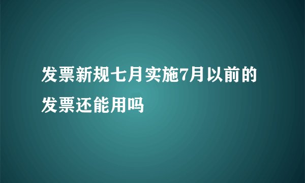 发票新规七月实施7月以前的发票还能用吗