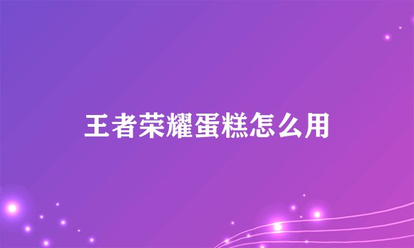 王者荣耀蛋糕怎么用