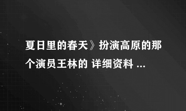 夏日里的春天》扮演高原的那个演员王林的 详细资料 及 近况