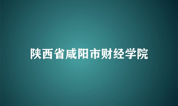 陕西省咸阳市财经学院