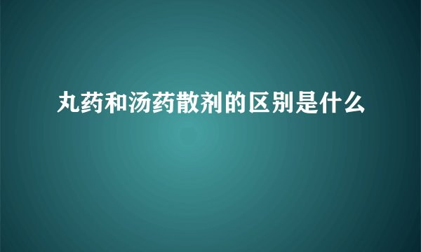 丸药和汤药散剂的区别是什么