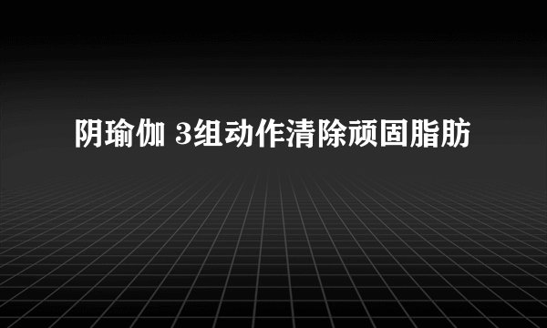阴瑜伽 3组动作清除顽固脂肪