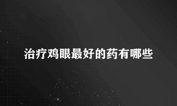 治疗鸡眼最好的药有哪些