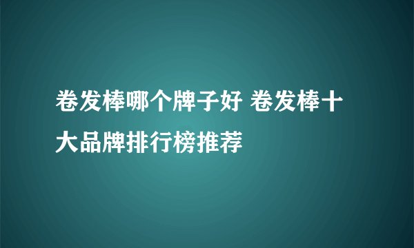 卷发棒哪个牌子好 卷发棒十大品牌排行榜推荐