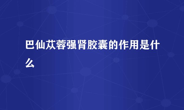 巴仙苁蓉强肾胶囊的作用是什么
