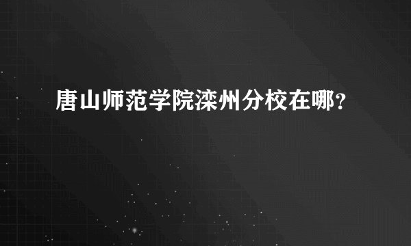 唐山师范学院滦州分校在哪?