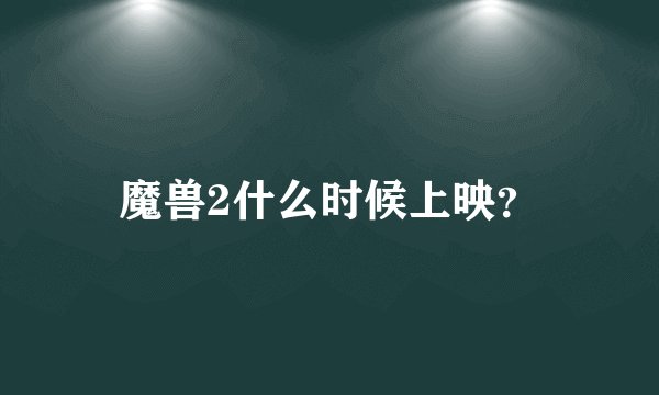 魔兽2什么时候上映？