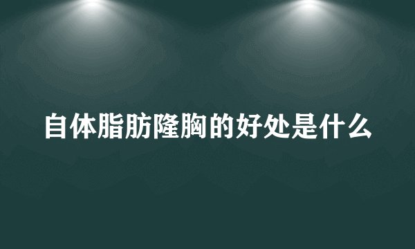 自体脂肪隆胸的好处是什么