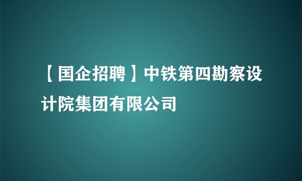【国企招聘】中铁第四勘察设计院集团有限公司